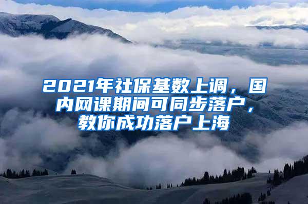 2021年社保基数上调，国内网课期间可同步落户，教你成功落户上海