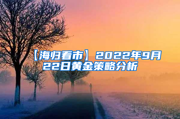 【海归看市】2022年9月22日黄金策略分析