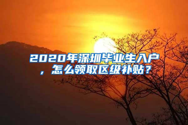 2020年深圳毕业生入户，怎么领取区级补贴？