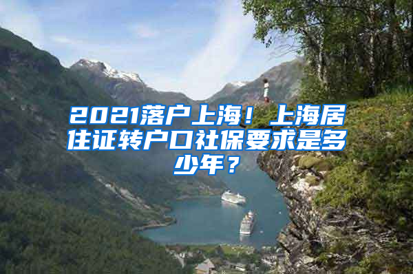 2021落户上海！上海居住证转户口社保要求是多少年？