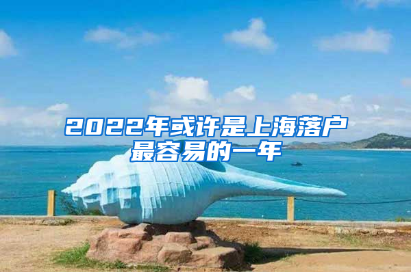 2022年或许是上海落户最容易的一年