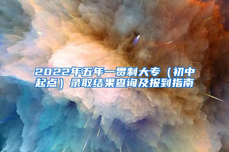 2022年五年一贯制大专（初中起点）录取结果查询及报到指南