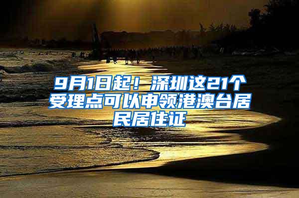 9月1日起！深圳这21个受理点可以申领港澳台居民居住证