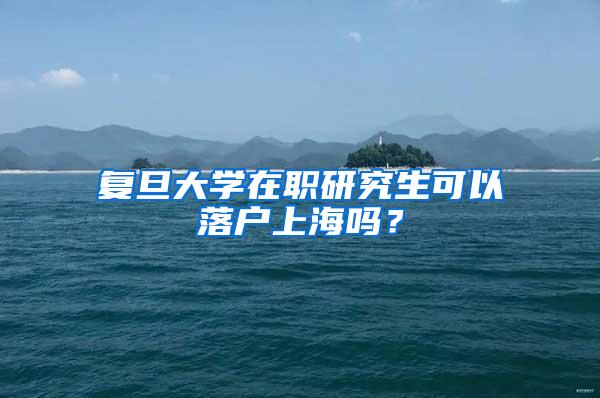 复旦大学在职研究生可以落户上海吗？