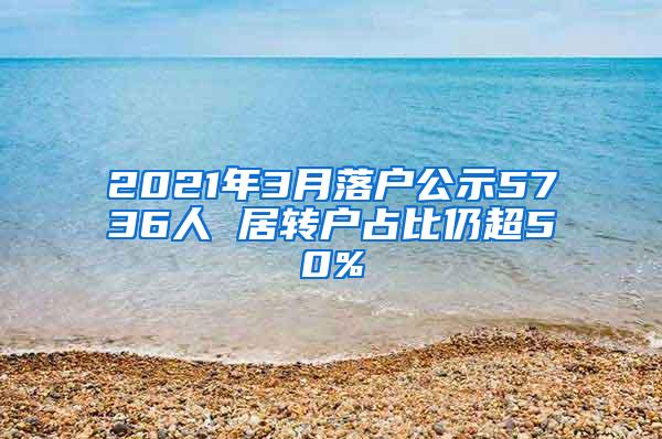 2021年3月落户公示5736人 居转户占比仍超50%