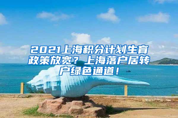 2021上海积分计划生育政策放宽？上海落户居转户绿色通道！