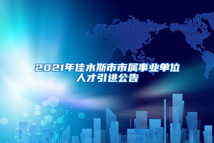 2021年佳木斯市市属事业单位人才引进公告