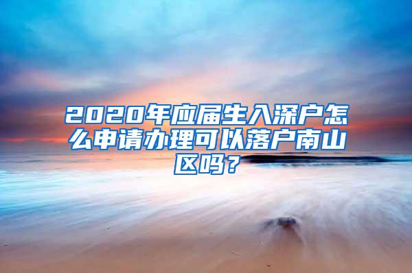 2020年应届生入深户怎么申请办理可以落户南山区吗？