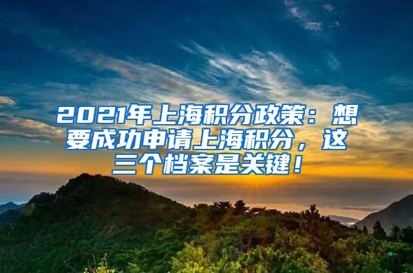 2021年上海积分政策：想要成功申请上海积分，这三个档案是关键！