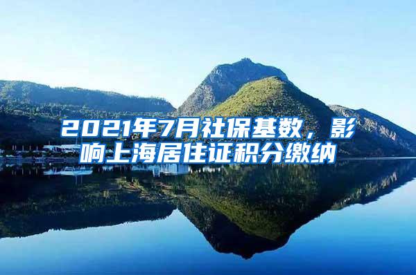 2021年7月社保基数，影响上海居住证积分缴纳