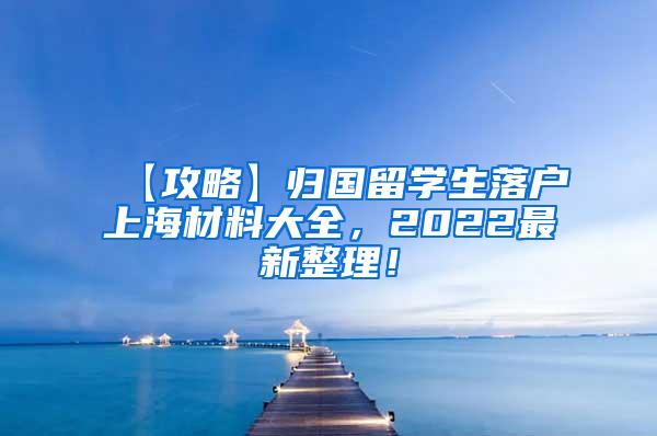 【攻略】归国留学生落户上海材料大全，2022最新整理！