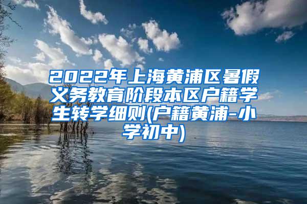 2022年上海黄浦区暑假义务教育阶段本区户籍学生转学细则(户籍黄浦-小学初中)