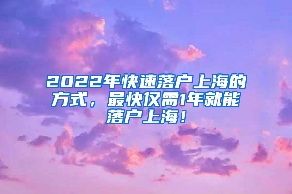 2022年快速落户上海的方式，最快仅需1年就能落户上海！