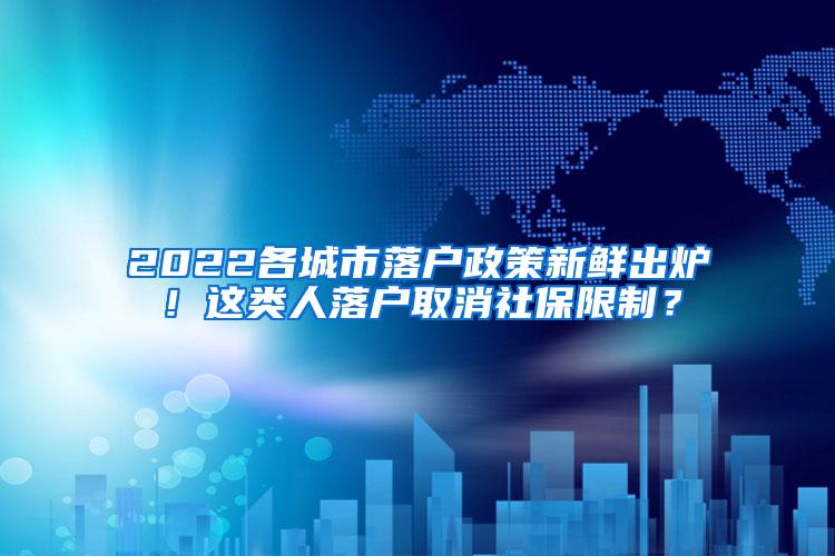 2022各城市落户政策新鲜出炉！这类人落户取消社保限制？