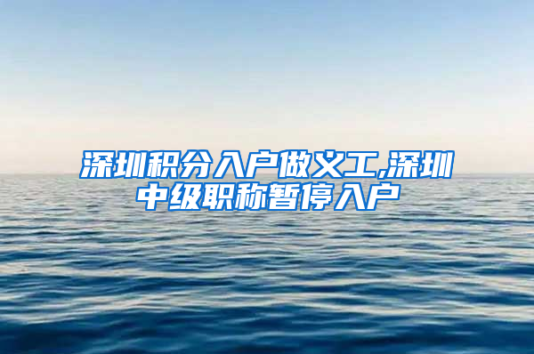 深圳积分入户做义工,深圳中级职称暂停入户