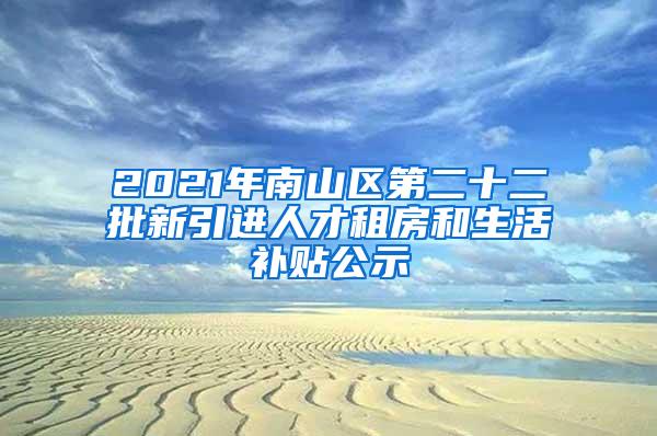 2021年南山区第二十二批新引进人才租房和生活补贴公示