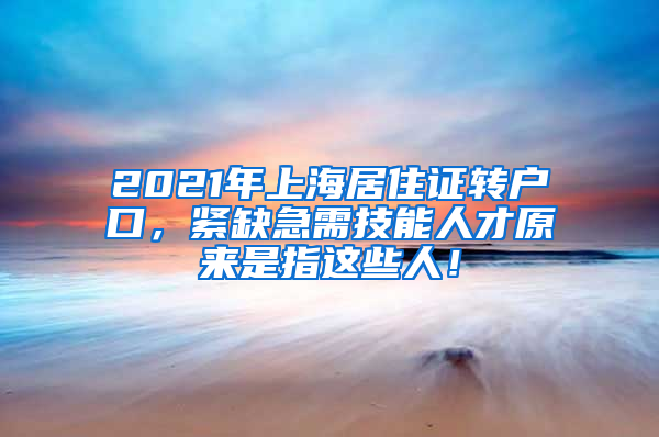 2021年上海居住证转户口，紧缺急需技能人才原来是指这些人！