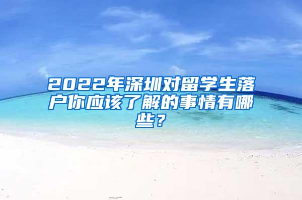 2022年深圳对留学生落户你应该了解的事情有哪些？