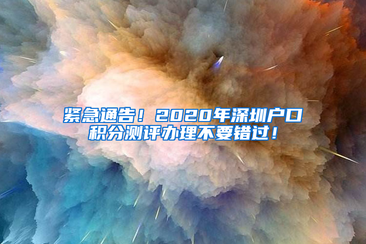 紧急通告！2020年深圳户口积分测评办理不要错过！