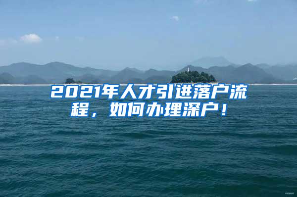 2021年人才引进落户流程，如何办理深户！