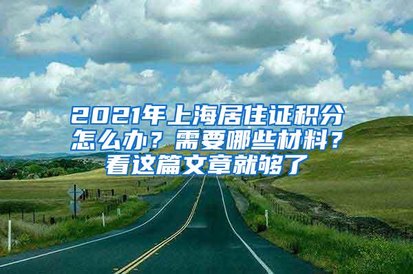 2021年上海居住证积分怎么办？需要哪些材料？看这篇文章就够了