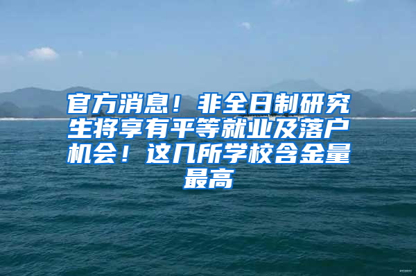 官方消息！非全日制研究生将享有平等就业及落户机会！这几所学校含金量最高