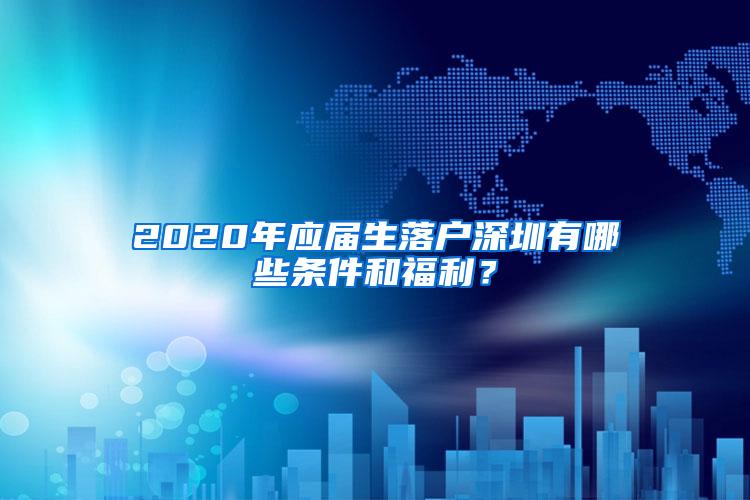 2020年应届生落户深圳有哪些条件和福利？