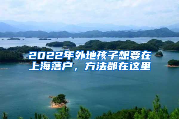 2022年外地孩子想要在上海落户，方法都在这里