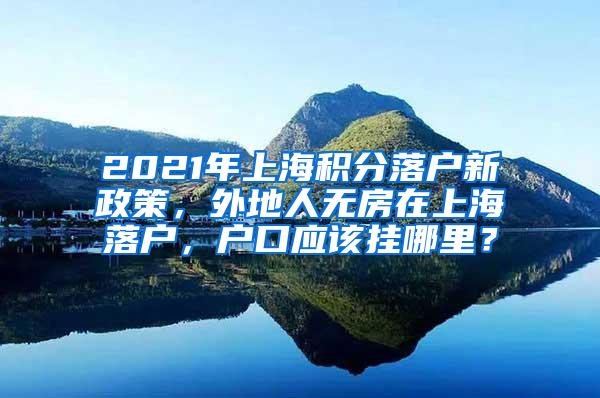 2021年上海积分落户新政策，外地人无房在上海落户，户口应该挂哪里？