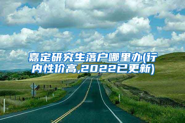 嘉定研究生落户哪里办(行内性价高,2022已更新)