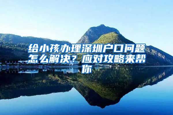 给小孩办理深圳户口问题怎么解决？应对攻略来帮你