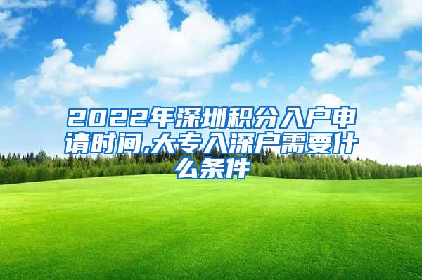 2022年深圳积分入户申请时间,大专入深户需要什么条件