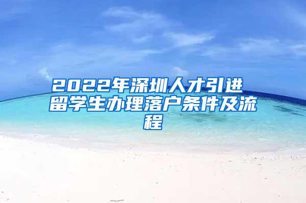 2022年深圳人才引进 留学生办理落户条件及流程