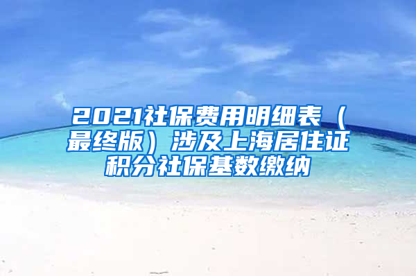 2021社保费用明细表（最终版）涉及上海居住证积分社保基数缴纳