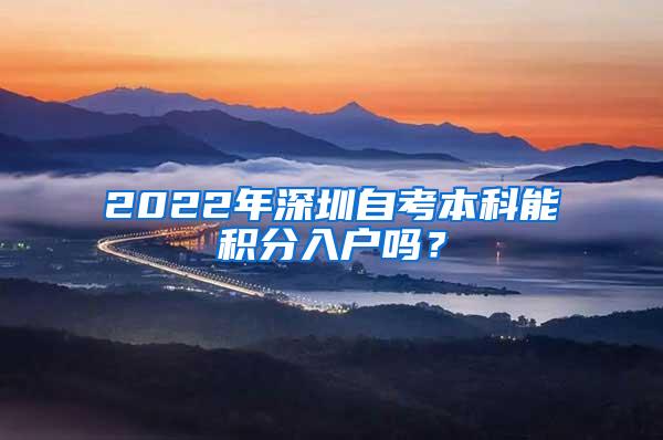 2022年深圳自考本科能积分入户吗？