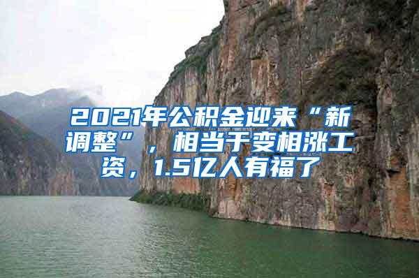 2021年公积金迎来“新调整”，相当于变相涨工资，1.5亿人有福了