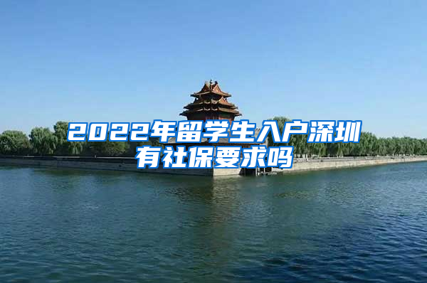 2022年留学生入户深圳有社保要求吗