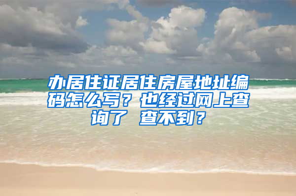 办居住证居住房屋地址编码怎么写？也经过网上查询了 查不到？