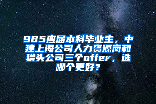 985应届本科毕业生，中建上海公司人力资源岗和猎头公司三个offer，选哪个更好？