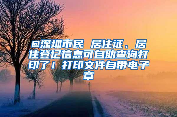 @深圳市民 居住证、居住登记信息可自助查询打印了！打印文件自带电子章