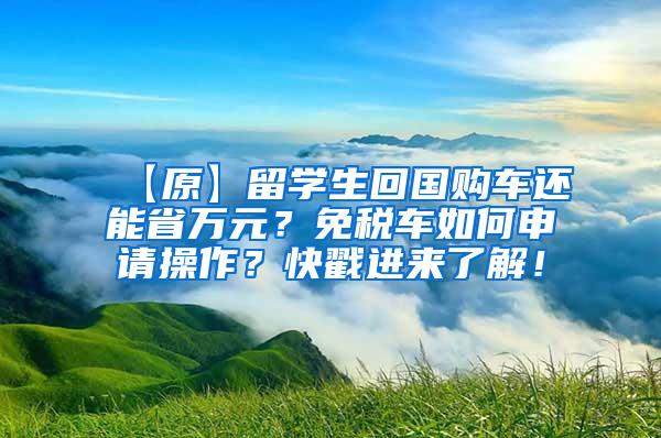 【原】留学生回国购车还能省万元？免税车如何申请操作？快戳进来了解！