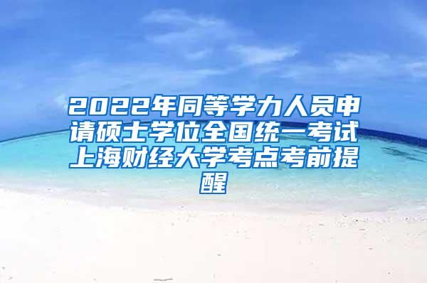 2022年同等学力人员申请硕士学位全国统一考试上海财经大学考点考前提醒