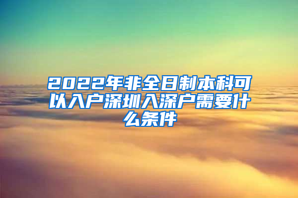 2022年非全日制本科可以入户深圳入深户需要什么条件