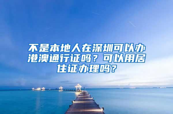 不是本地人在深圳可以办港澳通行证吗？可以用居住证办理吗？