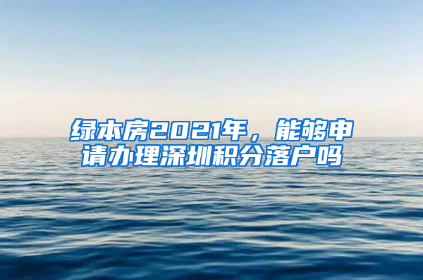 绿本房2021年，能够申请办理深圳积分落户吗