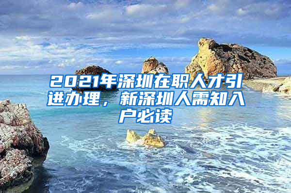 2021年深圳在职人才引进办理，新深圳人需知入户必读