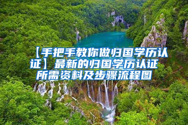 【手把手教你做归国学历认证】最新的归国学历认证所需资料及步骤流程图