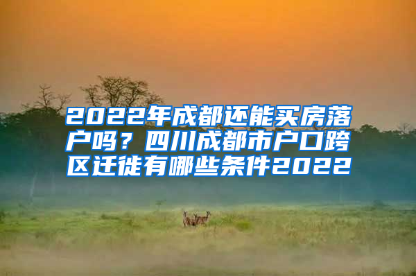 2022年成都还能买房落户吗？四川成都市户口跨区迁徙有哪些条件2022