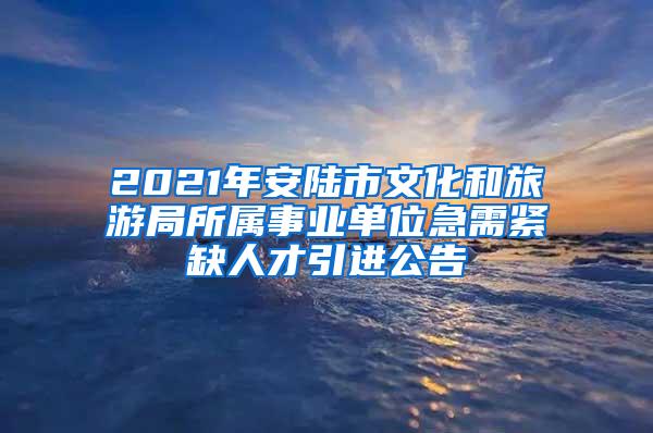 2021年安陆市文化和旅游局所属事业单位急需紧缺人才引进公告