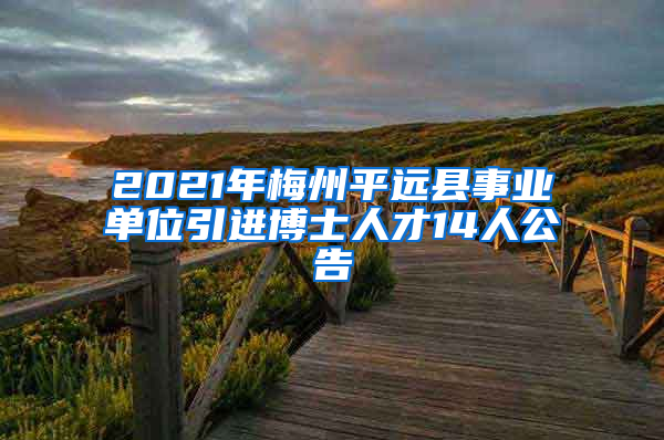 2021年梅州平远县事业单位引进博士人才14人公告